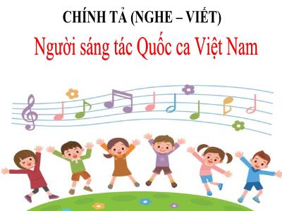 Bài giảng Chính tả Khối 3 - Tuần 23: Nghe viết Người sáng tác Quốc ca Việt Nam - Năm học 2020-2021 (Bản đẹp)
