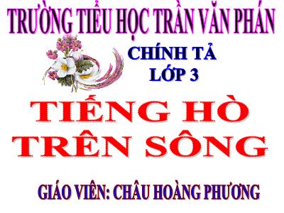 Bài giảng Chính tả Lớp 3 - Tuần 11: Nghe viết Tiếng hò trên sông - Năm học 2020-2021 - Châu Hoàng Phương