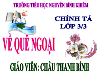 Bài giảng Chính tả Lớp 3 - Tuần 16: Nhớ viết Về quê ngoại - Năm học 2020-2021 - Châu Thanh Bình