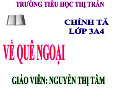 Bài giảng Chính tả Lớp 3 - Tuần 16: Nhớ viết Về quê ngoại - Nguyễn Thị Tâm