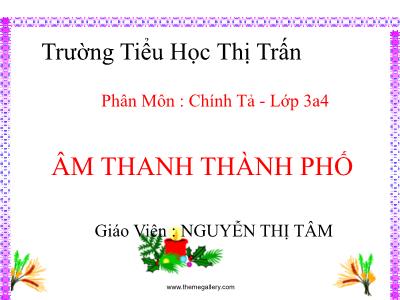 Bài giảng Chính tả Lớp 3 - Tuần 17: Nghe viết Âm thanh thành phố - Nguyễn Thị Tâm