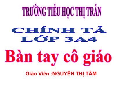 Bài giảng Chính tả Lớp 3 - Tuần 21: Nhớ viết Bàn tay cô giáo - Nguyễn Thị Tâm