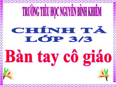 Bài giảng Chính tả Lớp 3 - Tuần 21: Nhớ viết Bàn tay cô giáo - Trường Tiểu học Nguyễn Bỉnh Khiêm