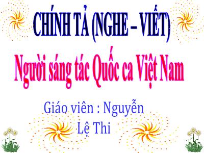 Bài giảng Chính tả Lớp 3 - Tuần 23: Nghe viết Người sáng tác Quốc ca Việt Nam - Năm học 2020-2021 - Nguyễn Lê Thi