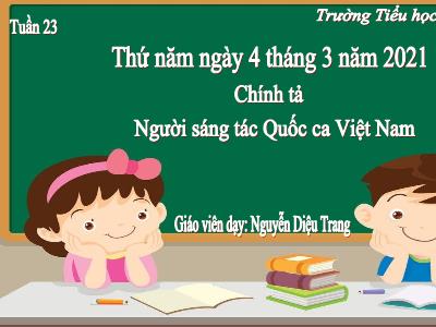 Bài giảng Chính tả Lớp 3 - Tuần 23: Nghe viết Người sáng tác Quốc ca Việt Nam - Năm học 2020-2021 - Nguyễn Diệu Trang
