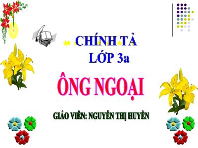 Bài giảng Chính tả Lớp 3 - Tuần 4: Nghe viết: Ông ngoại - Năm học 2020-2021 - Nguyễn Thị Huyền