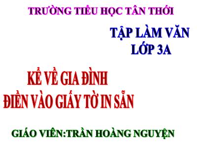 Bài giảng Tập làm văn 3 - Kể về gia đình điền vào giấy tờ in sẵn - Giáo viên: Trần Hoàng Nguyện