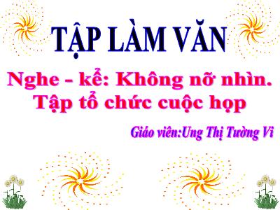 Bài giảng Tập làm văn 3 - Nghe - Kể: Không nỡ nhìn. Tập tổ chức cuộc họp - Giáo viên: Ung Thị Tường Vi