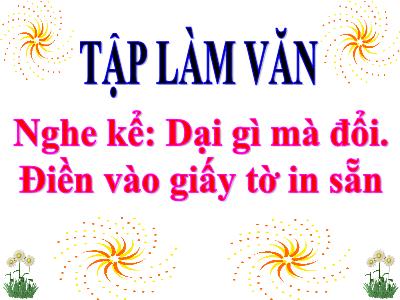 Bài giảng Tập làm văn khối 3 - Nghe kể: Dại gì mà đổi. Điền vào giấy tờ in sẵn