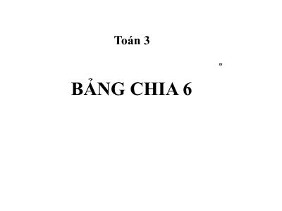 Bài giảng môn Toán 3 - Bảng chia 6