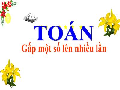 Bài giảng môn Toán 3 - Gấp một số lên nhiều lần