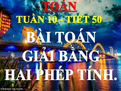 Bài giảng môn Toán 3 - Tiết 50: Bài toán giải bằng hai phép tính