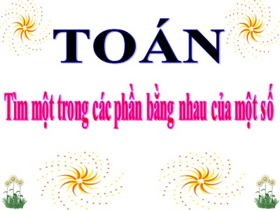 Bài giảng môn Toán học 3 - Tìm một trong các phần bằng nhau của một số