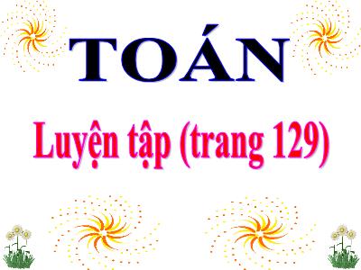 Bài giảng môn Toán học lớp 3 - Luyện tập (trang 129)