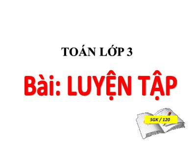 Bài giảng môn Toán lớp 3 - Luyện tập SGK/120