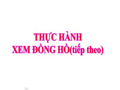 Bài giảng môn Toán lớp 3 - Thực hành xem đồng hồ (tiếp theo)