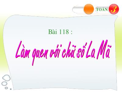 Bài giảng Toán 3 - Bài 118: Làm quen với chữ số La Mã