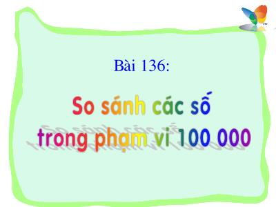 Bài giảng Toán 3 - Bài 136: So sánh các số trong phạm vi 100 000