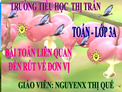 Bài giảng Toán 3 - Bài toán liên quan đến rút về đơn vị - Giáo viên: Nguyễn Thị Quế