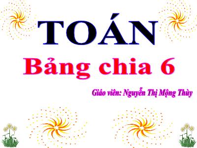 Bài giảng Toán 3 - Bảng chia 6 - Giáo viên: Nguyễn Thị Mộng Thùy