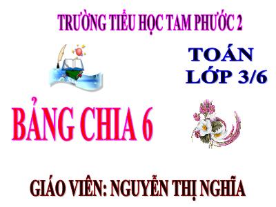 Bài giảng Toán 3 - Bảng chia 6 - Giáo viên: Nguyễn Thị Nghĩa