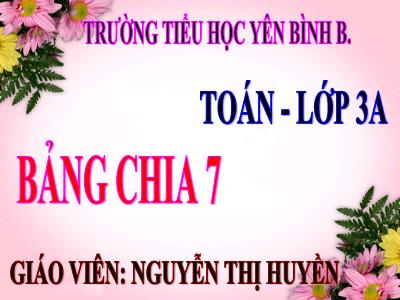 Bài giảng Toán 3 - Bảng chia 7 - Giáo viên: Nguyễn Thị Huyền