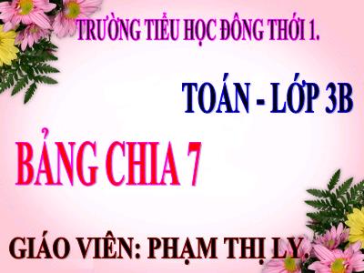 Bài giảng Toán 3 - Bảng chia 7 - Giáo viên: Phạm Thị Ly