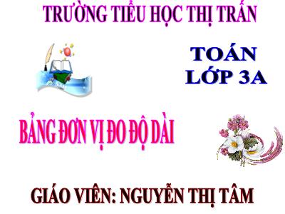 Bài giảng Toán 3 - Bảng đơn vị đo độ dài - Giáo viên: Nguyễn Thị Tâm