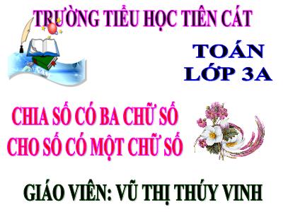 Bài giảng Toán 3 - Chia số có ba chữ số cho số có một chữ số - Giáo viên: Vũ Thị Thúy Vinh