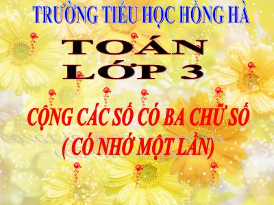 Bài giảng Toán 3 - Cộng các số có ba chữ số (có nhớ một lần) - Trường tiểu học hồng hà