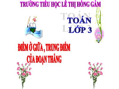 Bài giảng Toán 3 - Điểm ở giửa. Trung điểm của đoạn thẳng - Trường tiểu học Lê Thị Hồng Gấm