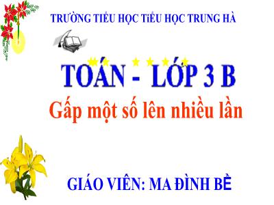 Bài giảng Toán 3 - Gấp một số lên nhiều lần - Giáo viên: Ma Đình Bề