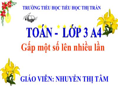 Bài giảng Toán 3 - Gấp một số lên nhiều lần - Giáo viên: Nguyễn Thị Tâm