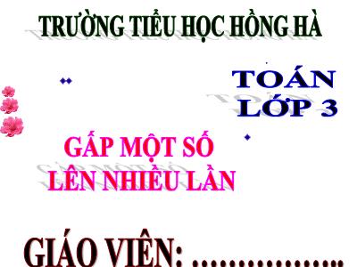 Bài giảng Toán 3 - Gấp một số lên nhiều lần - Trường tiểu học Hồng Hà