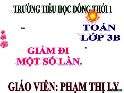 Bài giảng Toán 3 - Giảm đi một số lần - Giáo viên: Phạm Thị Ly