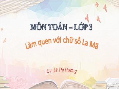 Bài giảng Toán 3 - Làm quen với chữ số La Mã - GV: Lê Thị Hương