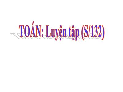 Bài giảng Toán 3 - Luyện tập (S/132)