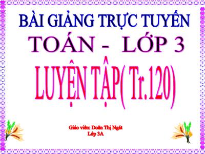 Bài giảng Toán 3 - Luyện tập (tr 120) - Giáo viên: Doãn Thị Ngát