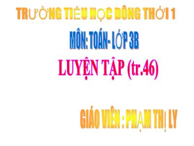 Bài giảng Toán 3 - Luyện tập (tr.46) - Giáo viên: Phạm Thị Ly