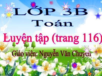 Bài giảng Toán 3 - Luyện tập (trang 116) - Giáo viên: Nguyễn Văn Chuyên