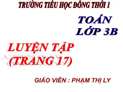 Bài giảng Toán 3 - Luyện tập (trang 17) - Giáo viên: Phạm Thị Ly