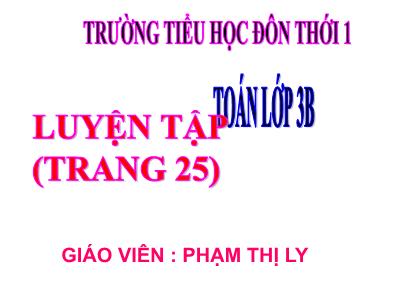 Bài giảng Toán 3 - Luyện tập (trang 25) - Giáo viên: Phạm Thị Ly