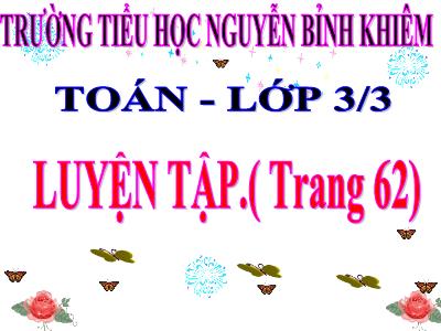 Bài giảng Toán 3 - Luyện tập (trang 62) - Trường tiểu học Nguyễn Bỉnh Khiêm