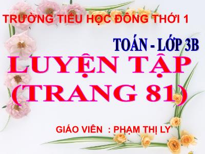 Bài giảng Toán 3 - Luyện tập (trang 81) - Giáo viên: Phạm Thị Ly