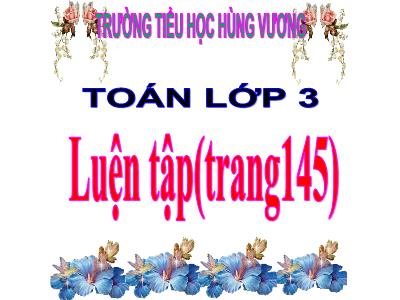 Bài giảng Toán 3 - Luyện tập (trang145) - Trường tiểu học Hùng Vương