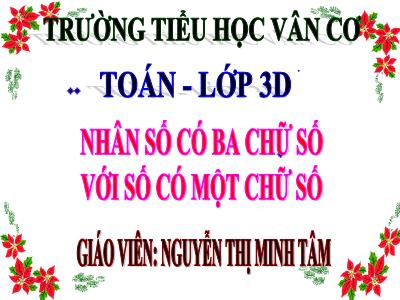 Bài giảng Toán 3 - Nhân số có ba chữ số với số có một chữ số - Giáo viên: Nguyễn Thị Minh Tâm