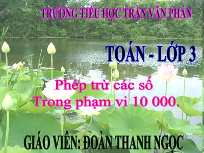 Bài giảng Toán 3 - Phép trừ các số trong phạm vi 10 000 - Giáo viên: Đoàn Thanh Ngọc