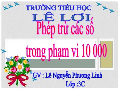 Bài giảng Toán 3 - Phép trừ các số trong phạm vi 10 000 - GV: Lê Nguyễn Phương Linh
