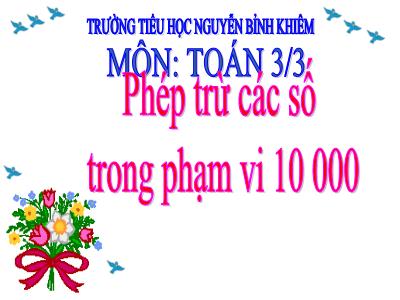 Bài giảng Toán 3 - Phép trừ các số trong phạm vi 10 000 - Trường tiểu học Nguyễn Bỉnh Khiêm