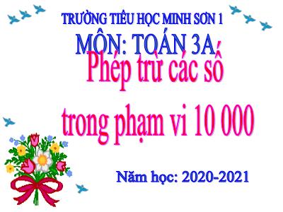 Bài giảng Toán 3 - Phép trừ các số trong phạm vi 10 000 - Trường tiểu học Minh Sơn 1